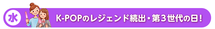 水 K-POPのレジェンド続出・第3世代の日！