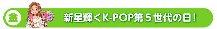 金 新星輝くK-POP第5世代の日！