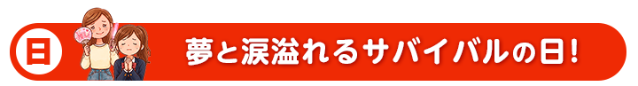 日 夢と涙溢れるサバイバルの日！